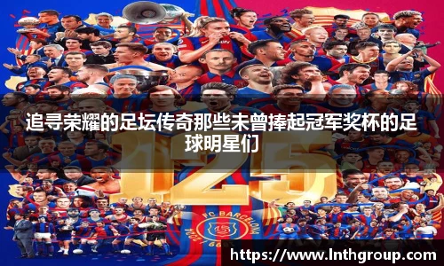 追寻荣耀的足坛传奇那些未曾捧起冠军奖杯的足球明星们