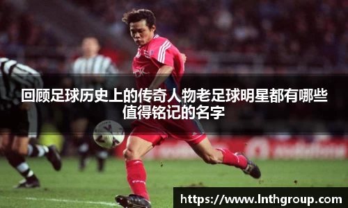 回顾足球历史上的传奇人物老足球明星都有哪些值得铭记的名字