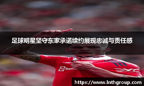 足球明星坚守东家承诺续约展现忠诚与责任感