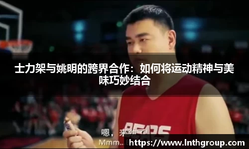 士力架与姚明的跨界合作：如何将运动精神与美味巧妙结合
