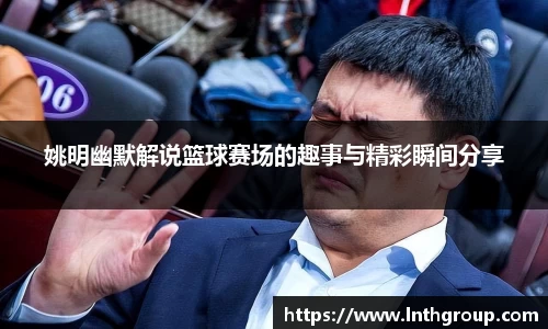 姚明幽默解说篮球赛场的趣事与精彩瞬间分享