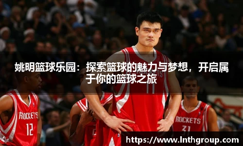 姚明篮球乐园：探索篮球的魅力与梦想，开启属于你的篮球之旅