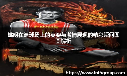 姚明在篮球场上的英姿与激情展现的精彩瞬间图画解析