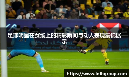 足球明星在赛场上的精彩瞬间与动人表现集锦展示