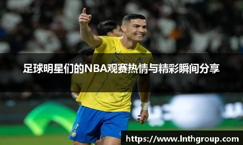 足球明星们的NBA观赛热情与精彩瞬间分享