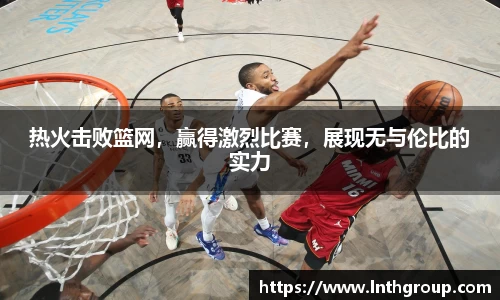 热火击败篮网，赢得激烈比赛，展现无与伦比的实力