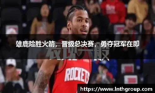 雄鹿险胜火箭，晋级总决赛，勇夺冠军在即