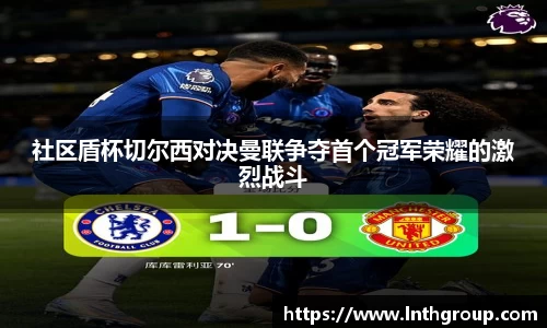 社区盾杯切尔西对决曼联争夺首个冠军荣耀的激烈战斗