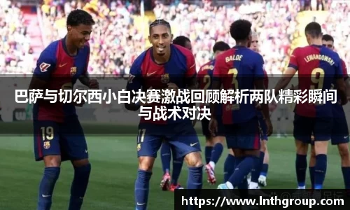 巴萨与切尔西小白决赛激战回顾解析两队精彩瞬间与战术对决