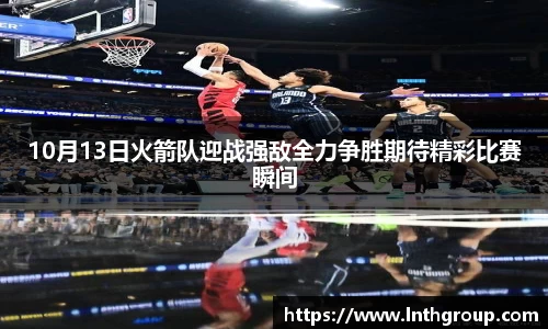 10月13日火箭队迎战强敌全力争胜期待精彩比赛瞬间