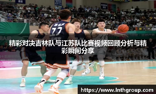 精彩对决吉林队与江苏队比赛视频回顾分析与精彩瞬间分享