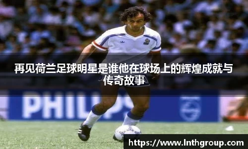 再见荷兰足球明星是谁他在球场上的辉煌成就与传奇故事