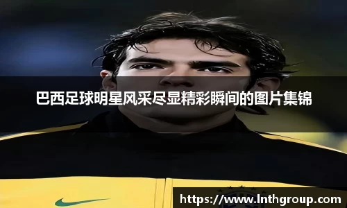 巴西足球明星风采尽显精彩瞬间的图片集锦