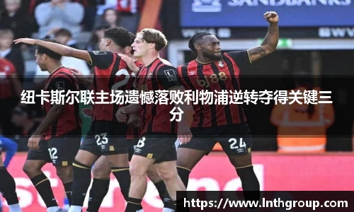 纽卡斯尔联主场遗憾落败利物浦逆转夺得关键三分